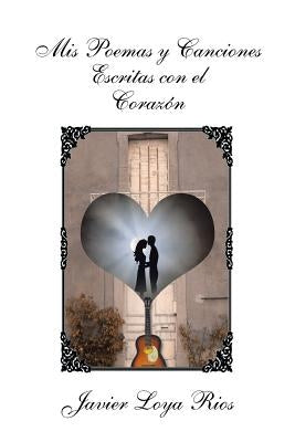 MIS Poemas y Canciones Escritas Con El Corazon by Rios, Javier Loya