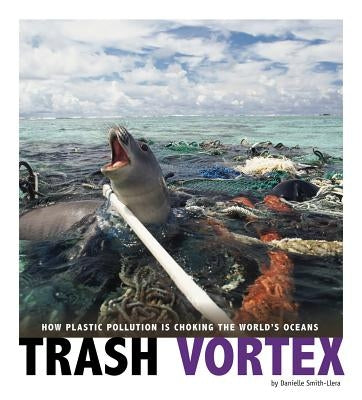 Trash Vortex: How Plastic Pollution Is Choking the World's Oceans by Smith-Llera, Danielle