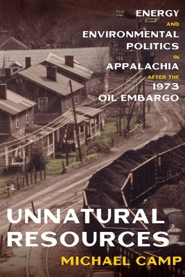 Unnatural Resources: Energy and Environmental Politics in Appalachia After the 1973 Oil Embargo by Camp, Michael