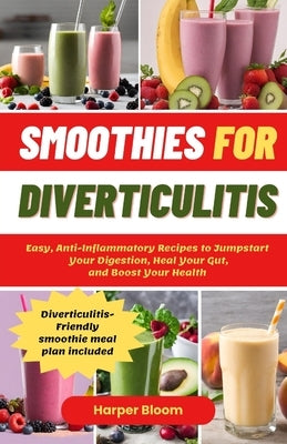 Smoothies For Diverticulitis: Easy, Anti-Inflammatory Recipes to Jumpstart Your Digestion, Heal Your Gut, and Boost Your Health by Bloom, Harper