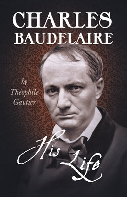 Charles Baudelaire - His Life by Gautier, Théophile