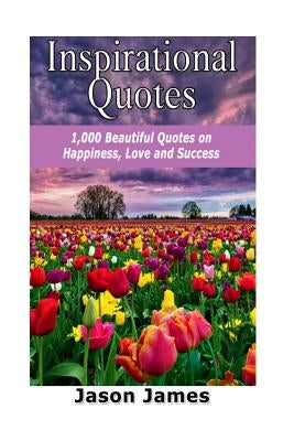 Inspirational Quotes: 1000 Beautiful Quotes on Happiness, Love and Success by James, Jason
