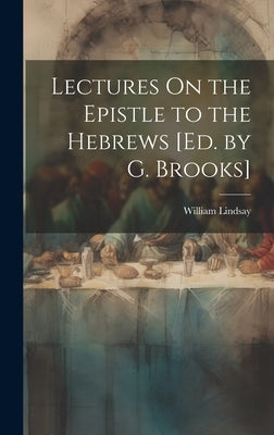 Lectures On the Epistle to the Hebrews [Ed. by G. Brooks] by Lindsay, William
