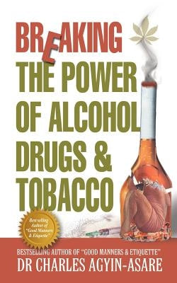 Breaking the Power of Alcohol, Drugs, and Tobacco by Agyin-Asare, Charles