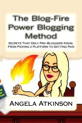 The Blog-Fire Power Blogging Method: Secrets That Only Pro-Bloggers Know, From Picking a Platform to Getting Paid by Atkinson, Angela