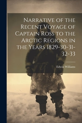 Narrative of the Recent Voyage of Captain Ross to the Arctic Regions in the Years 1829-30-31-32-33 by Williams, Edwin