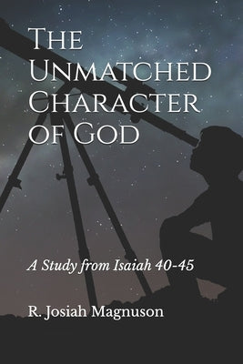 The Unmatched Character of God: A Study from Isaiah 40-45 by Magnuson, R. Josiah