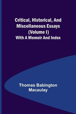 Critical, Historical, and Miscellaneous Essays; (Volume I) With a Memoir and Index by Babington Macaulay, Thomas