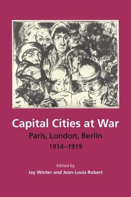 Capital Cities at War: Paris, London, Berlin, 1914-1919 by Winter, Jay