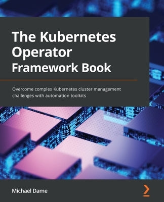 The Kubernetes Operator Framework Book: Overcome complex Kubernetes cluster management challenges with automation toolkits by Dame, Michael