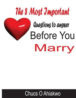 The Eight Most Important Questions To Answer Before You Marry by Ahiakwo, Chucs O.