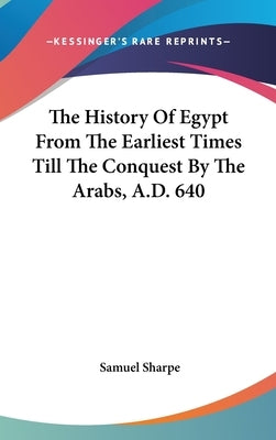 The History Of Egypt From The Earliest Times Till The Conquest By The Arabs, A.D. 640 by Sharpe, Samuel