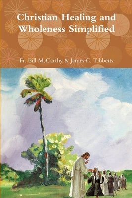 Christian Healing and Wholeness Simplified by James C. Tibbetts, Bill McCarthy &.