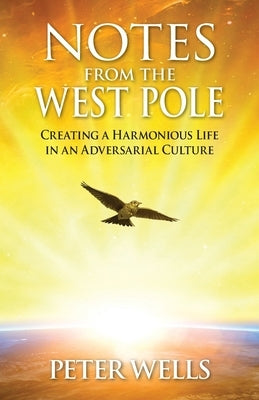 Notes From The West Pole: Creating a Harmonious Life in an Adversarial Culture by Peter, Wells