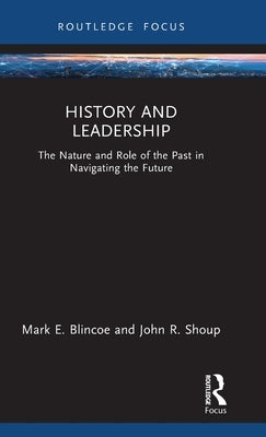 History and Leadership: The Nature and Role of the Past in Navigating the Future by Blincoe, Mark E.