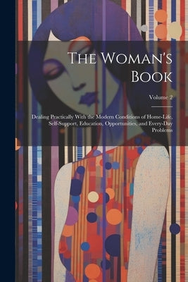 The Woman's Book: Dealing Practically With the Modern Conditions of Home-Life, Self-Support, Education, Opportunities, and Every-Day Pro by Anonymous