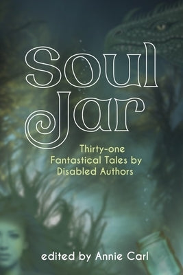 Soul Jar: Thirty-One Fantastical Tales by Disabled Authors by Carl, Annie