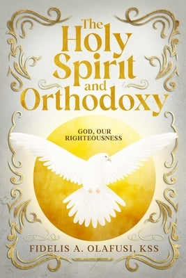 The Holy Spirit and Orthodoxy: God, Our Righteousness by Olafusi Kss, Fidelis A.