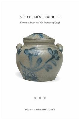 A Potter's Progress: Emanuel Suter and the Business of Craft by Suter, Scott