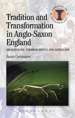 Tradition and Transformation in Anglo-Saxon England: Archaeology, Common Rights and Landscape by Oosthuizen, Susan