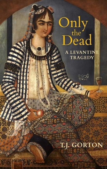 Only the Dead: A Levantine Tragedy by Gorton, T. J.
