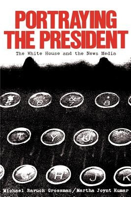 Portraying the President: The White House and the News Media by Grossman, Michael