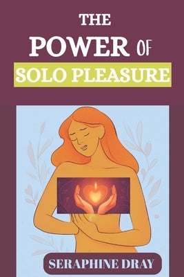 The Power of Solo Pleasure: A Guide To Masturbation, Confidence, And Reclaiming Your Sexuality by Dray, Seraphine
