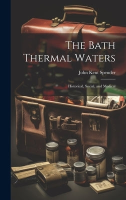The Bath Thermal Waters: Historical, Social, and Medical by Spender, John Kent