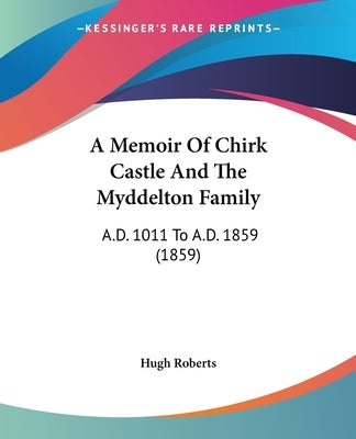 A Memoir of Chirk Castle and the Myddelton Family: A.D. 1011 to A.D. 1859 (1859) by Hugh Roberts, Roberts