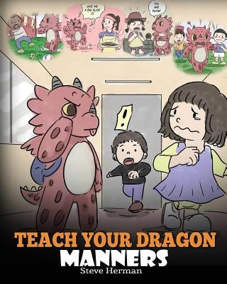 Teach Your Dragon Manners: Train Your Dragon To Be Respectful. A Cute Children Story To Teach Kids About Manners, Respect and How To Behave. by Herman, Steve