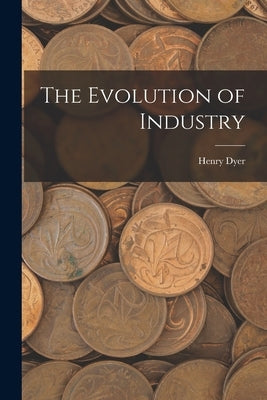 The Evolution of Industry by Dyer, Henry