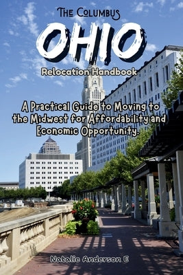 The Columbus, Ohio Relocation Handbook: A Practical Guide to Moving to the Midwest for Affordability and Economic Opportunity by Anderson E., Natalie