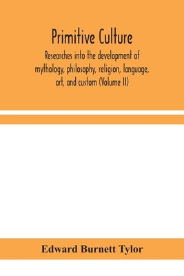 Primitive Culture: Researches Into The Development Of Mythology, Philosophy, Religion, Language, Art, And Custom (Volume Ii) by Edward Burnett Tylor