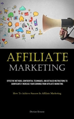 Affiliate Marketing: Effective Methods, Confidential Techniques, And Detailed Instructions To Significantly Increase Your Earnings From Affiliate Mark by Krause, Dorian