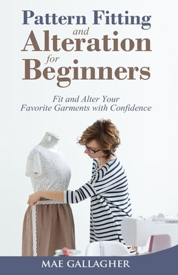 Pattern Fitting and Alteration for Beginners: Fit and Alter Your Favorite Garments With Confidence by Gallagher, Mae