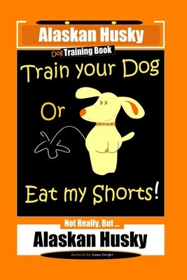 Alaskan Husky Dog Training Book, Train Your Dog Or Eat My Shorts! Not Really, But... Alaskan Husky by Doright, Fanny