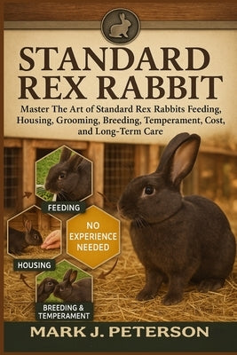 Standard Rex Rabbit: Master The Art of Standard Rex Rabbits Feeding, Housing, Grooming, Breeding, Temperament, Cost, and Long-Term Care by J. Peterson, Mark