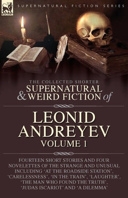 The Collected Supernatural and Weird Fiction of Leonid Andreyev: Fourteen Short Stories and Four Novelettes of the Strange and Unusual Including 'At t by Andreyev, Leonid