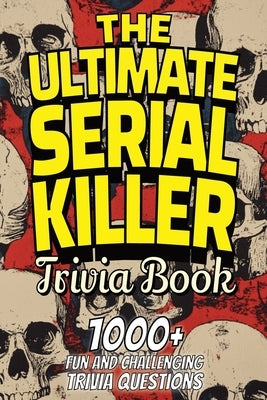 The Ultimate Serial Killer Trivia Book: Test Your Knowledge of the Most Infamous Mass Murderers and Their Horrific Crimes by Publishing, Trivia Team
