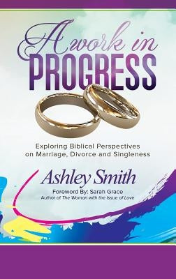 A Work in Progress: Exploring Biblical Perspectives on Marriage, Divorce and Singleness by Smith, Ashley