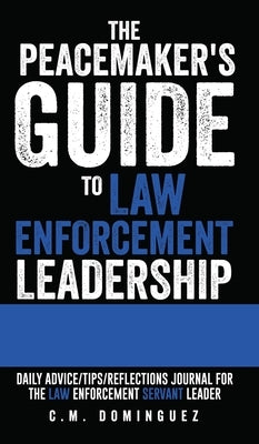 The Peacemaker's Guide to Law Enforcement Leadership: Daily Advice/Tips/Reflections Journal For the Law Enforcement Servant Leader by Dominguez, C. M.