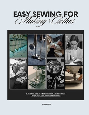 Easy Sewing For Making Clothes: A Step by Step Book on Essential Techniques to Design and Sew Beautiful Garments by Tate, Colin