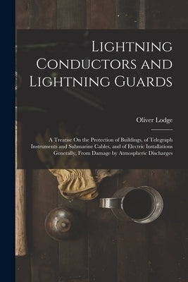 Lightning Conductors and Lightning Guards: A Treatise On the Protection of Buildings, of Telegraph Instruments and Submarine Cables, and of Electric I by Lodge, Oliver