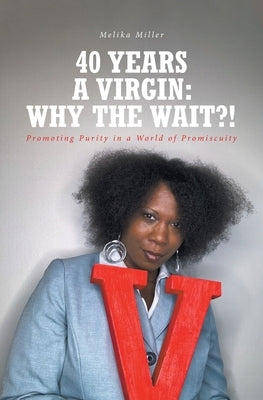 40 Years A Virgin: Why the Wait?!: Promoting Purity in a World of Promiscuity by Miller, Melika