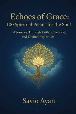 Echoes of Grace: 100 Spiritual Poems for the Soul: A Journey Through Faith, Reflection, and Divine Inspiration by Ayan, Savio