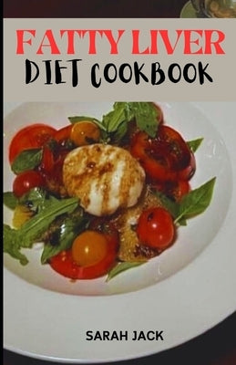 The Fatty Liver Diet Cookbook: Delicious Recipes for Healing Your Liver and Nourishing Your Body by Jack, Sarah