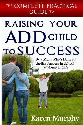 The Complete Practical Guide to Raising Your ADD Child to Success ... By a Mom Who's Done it! Steller Success in School, at Home, in Life by Murphy, Karen
