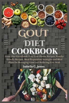 Gout Diet Cookbook: Gout Diet Guidebook: Easy Low-Purine Recipes, Family-friendly Recipes, Meal Preparation Strategies and Meal Plans for by C. James, Isabella