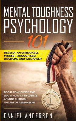 Mental Toughness, Psychology 101: Develop an Unbeatable Mindset through Self Discipline and Willpower. Boost Confidence and Learn How to Influence Any by Anderson, Daniel