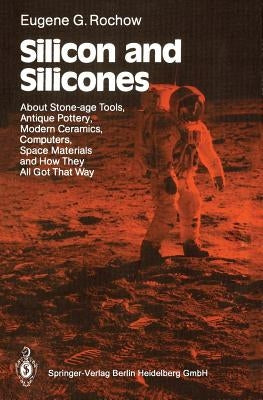 Silicon and Silicones: About Stone-Age Tools, Antique Pottery, Modern Ceramics, Computers, Space Materials and How They All Got That Way by Rochow, Eugene G.